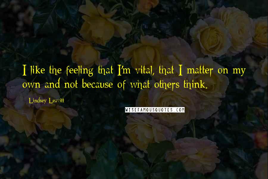 Lindsey Leavitt Quotes: I like the feeling that I'm vital, that I matter on my own and not because of what others think.
