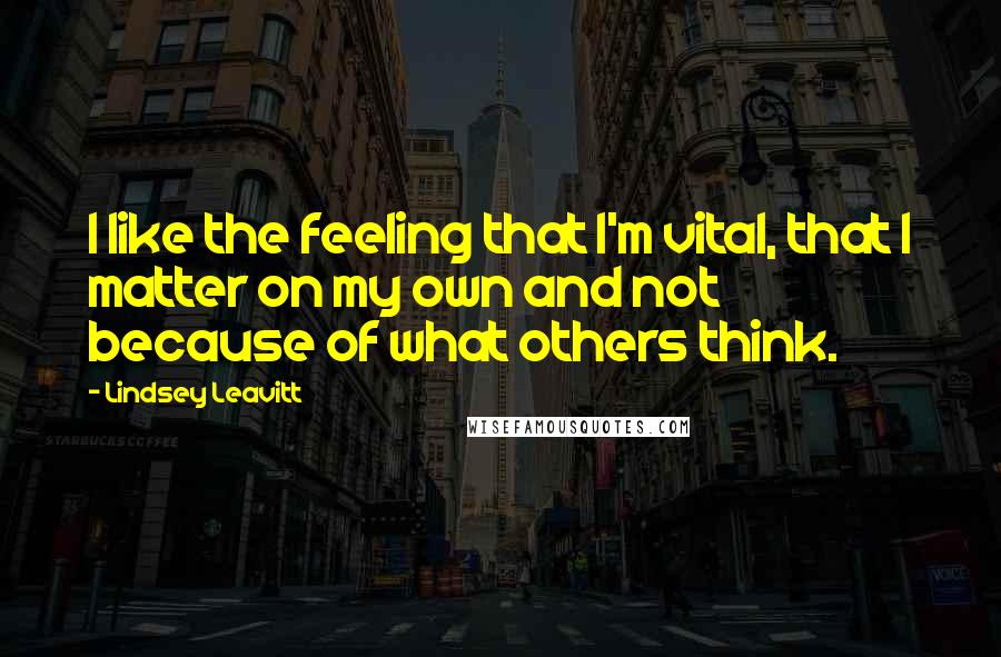 Lindsey Leavitt Quotes: I like the feeling that I'm vital, that I matter on my own and not because of what others think.