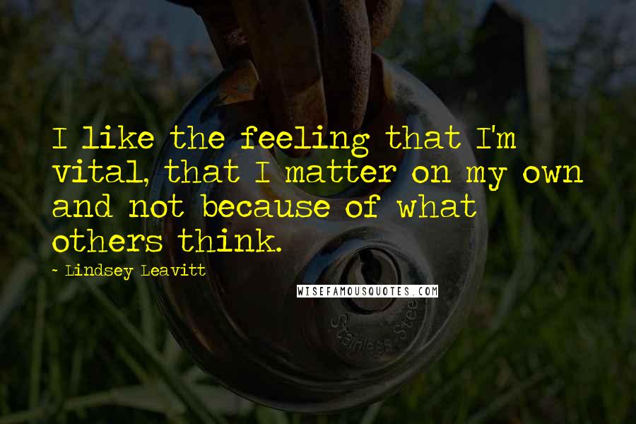 Lindsey Leavitt Quotes: I like the feeling that I'm vital, that I matter on my own and not because of what others think.