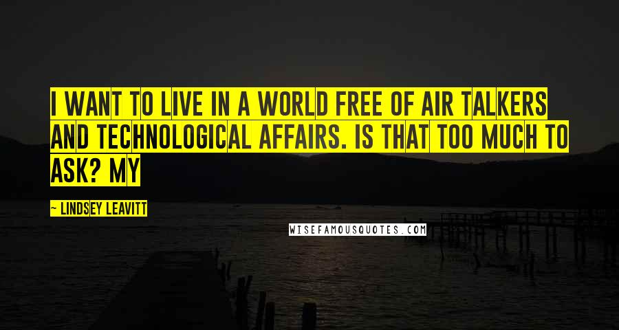 Lindsey Leavitt Quotes: I want to live in a world free of air talkers and technological affairs. Is that too much to ask? My