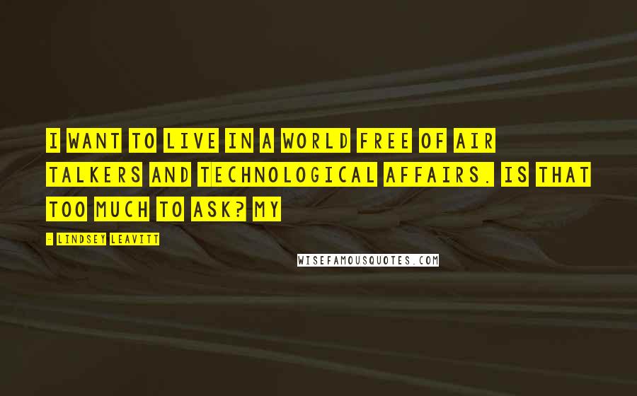 Lindsey Leavitt Quotes: I want to live in a world free of air talkers and technological affairs. Is that too much to ask? My