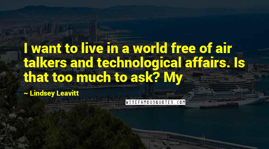 Lindsey Leavitt Quotes: I want to live in a world free of air talkers and technological affairs. Is that too much to ask? My