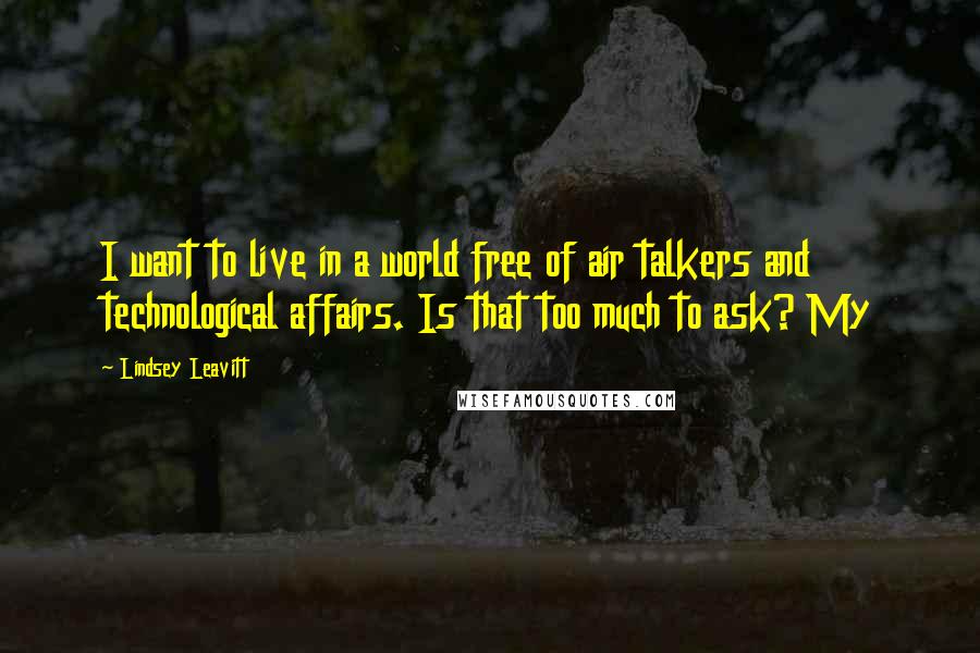 Lindsey Leavitt Quotes: I want to live in a world free of air talkers and technological affairs. Is that too much to ask? My