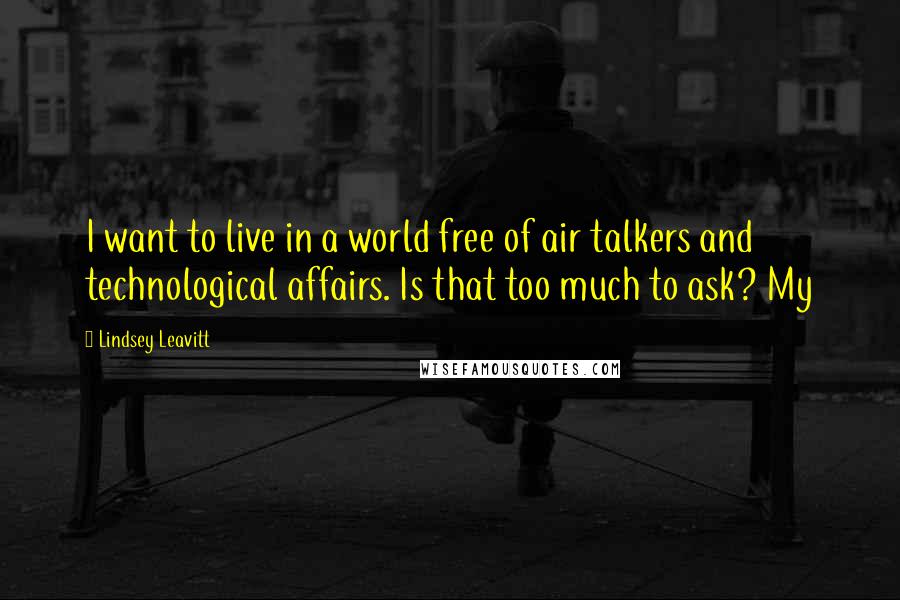 Lindsey Leavitt Quotes: I want to live in a world free of air talkers and technological affairs. Is that too much to ask? My