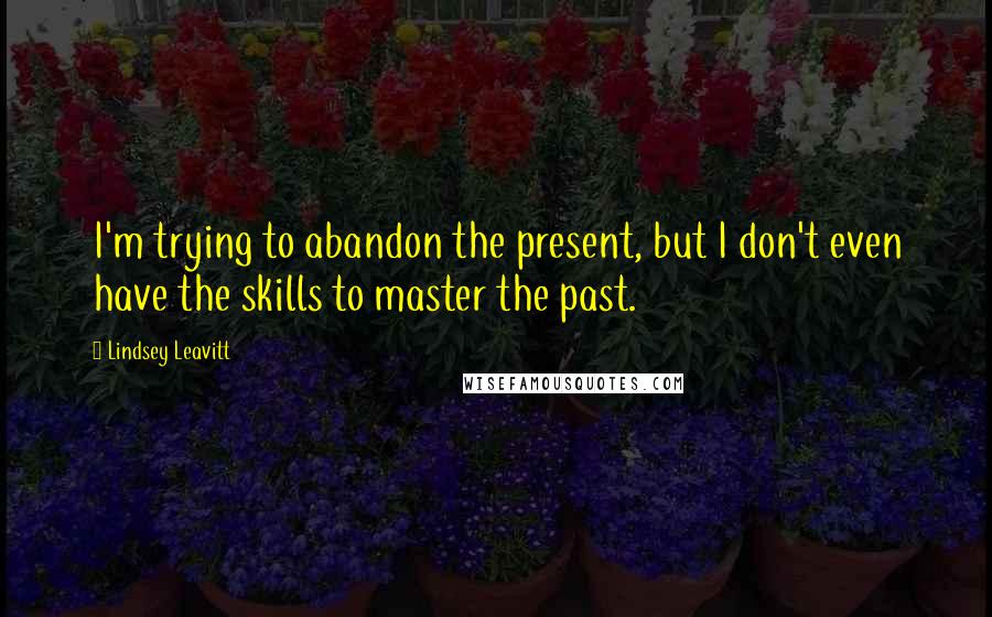 Lindsey Leavitt Quotes: I'm trying to abandon the present, but I don't even have the skills to master the past.