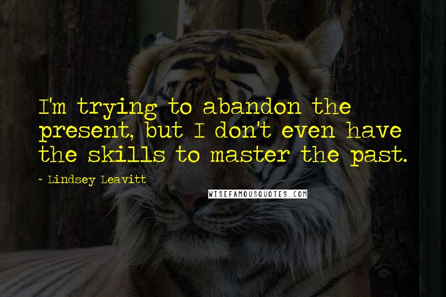 Lindsey Leavitt Quotes: I'm trying to abandon the present, but I don't even have the skills to master the past.