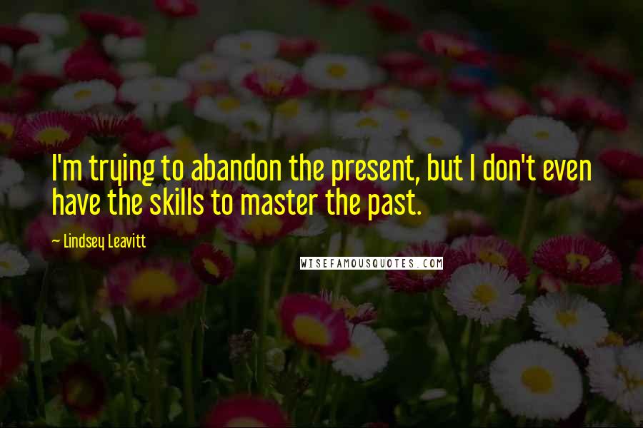 Lindsey Leavitt Quotes: I'm trying to abandon the present, but I don't even have the skills to master the past.