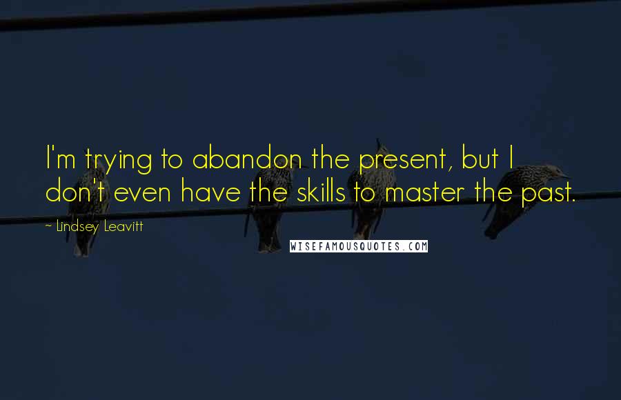 Lindsey Leavitt Quotes: I'm trying to abandon the present, but I don't even have the skills to master the past.