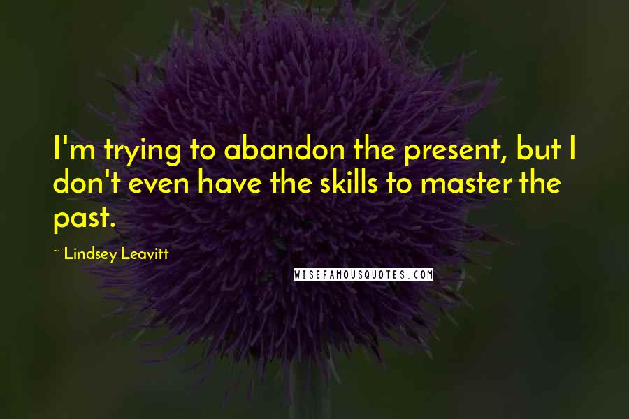 Lindsey Leavitt Quotes: I'm trying to abandon the present, but I don't even have the skills to master the past.
