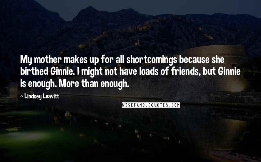 Lindsey Leavitt Quotes: My mother makes up for all shortcomings because she birthed Ginnie. I might not have loads of friends, but Ginnie is enough. More than enough.