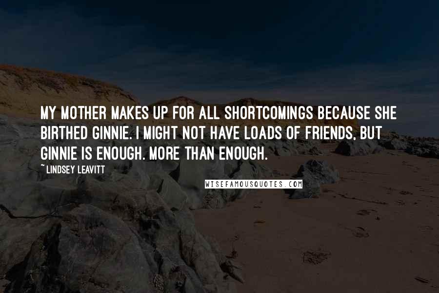 Lindsey Leavitt Quotes: My mother makes up for all shortcomings because she birthed Ginnie. I might not have loads of friends, but Ginnie is enough. More than enough.