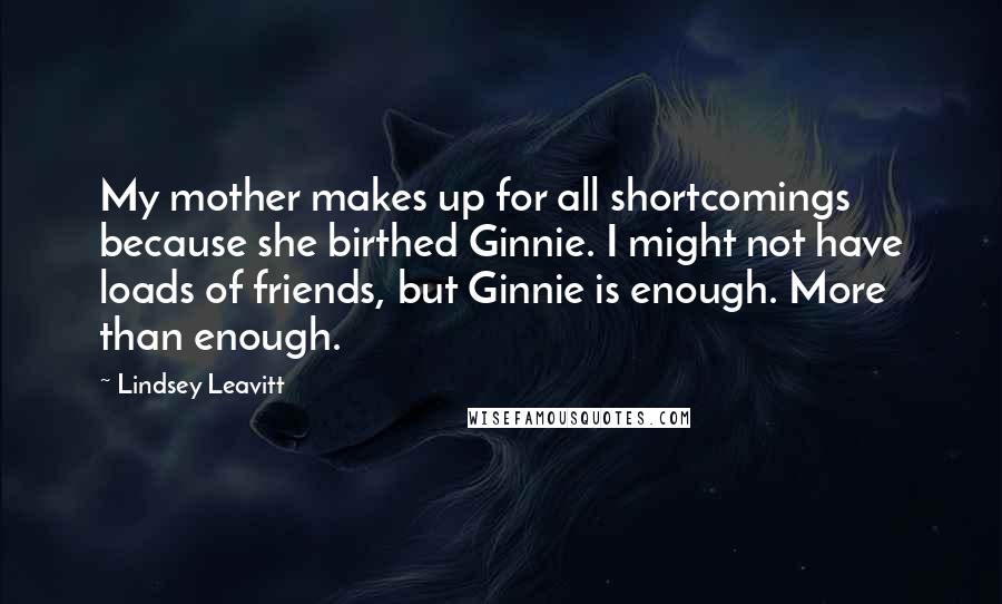 Lindsey Leavitt Quotes: My mother makes up for all shortcomings because she birthed Ginnie. I might not have loads of friends, but Ginnie is enough. More than enough.