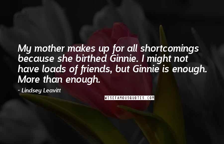 Lindsey Leavitt Quotes: My mother makes up for all shortcomings because she birthed Ginnie. I might not have loads of friends, but Ginnie is enough. More than enough.