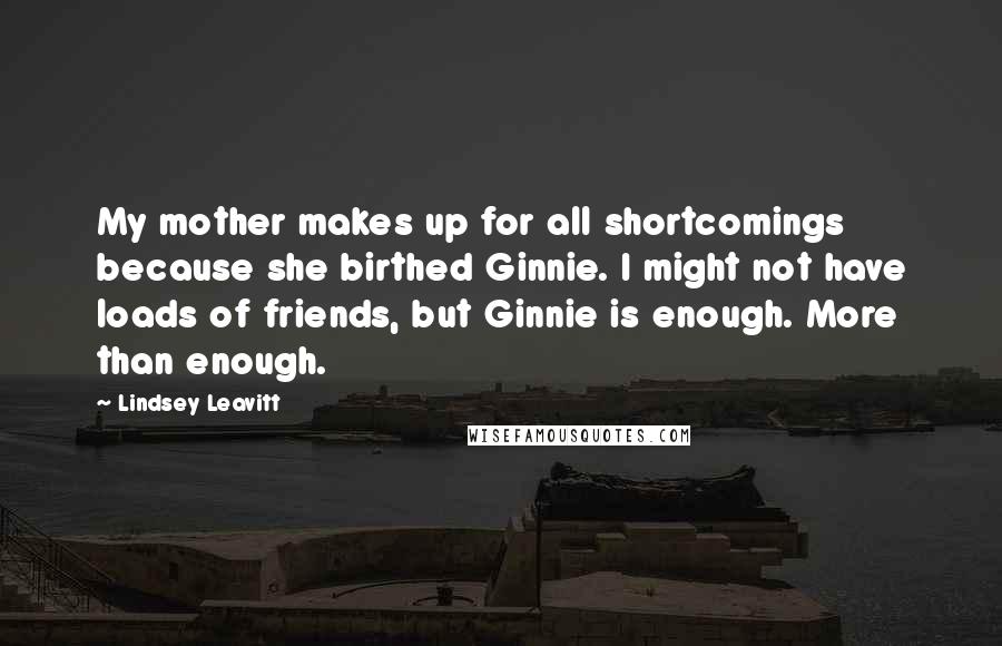 Lindsey Leavitt Quotes: My mother makes up for all shortcomings because she birthed Ginnie. I might not have loads of friends, but Ginnie is enough. More than enough.