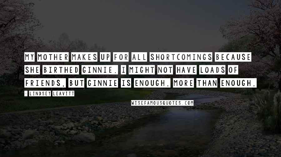 Lindsey Leavitt Quotes: My mother makes up for all shortcomings because she birthed Ginnie. I might not have loads of friends, but Ginnie is enough. More than enough.