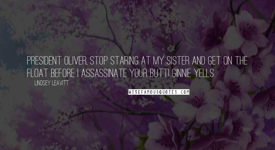 Lindsey Leavitt Quotes: President Oliver, stop staring at my sister and get on the float before I assassinate your butt! Ginnie yells.