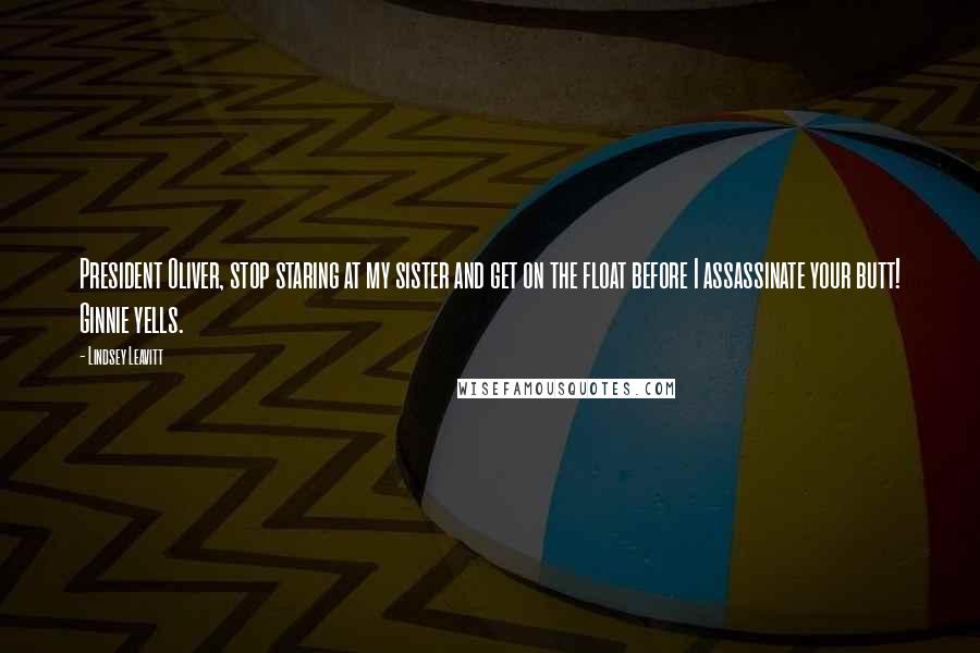 Lindsey Leavitt Quotes: President Oliver, stop staring at my sister and get on the float before I assassinate your butt! Ginnie yells.
