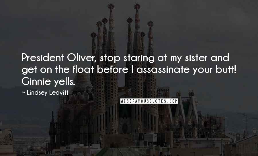 Lindsey Leavitt Quotes: President Oliver, stop staring at my sister and get on the float before I assassinate your butt! Ginnie yells.