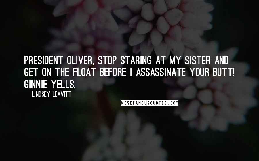 Lindsey Leavitt Quotes: President Oliver, stop staring at my sister and get on the float before I assassinate your butt! Ginnie yells.