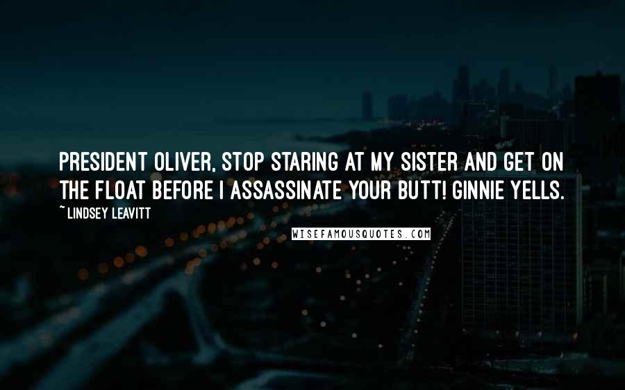 Lindsey Leavitt Quotes: President Oliver, stop staring at my sister and get on the float before I assassinate your butt! Ginnie yells.