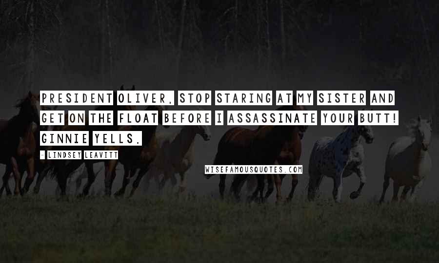 Lindsey Leavitt Quotes: President Oliver, stop staring at my sister and get on the float before I assassinate your butt! Ginnie yells.