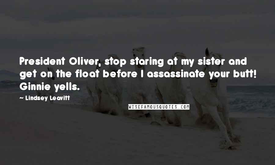 Lindsey Leavitt Quotes: President Oliver, stop staring at my sister and get on the float before I assassinate your butt! Ginnie yells.