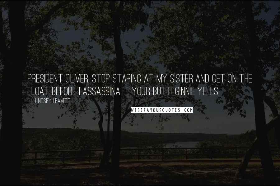 Lindsey Leavitt Quotes: President Oliver, stop staring at my sister and get on the float before I assassinate your butt! Ginnie yells.