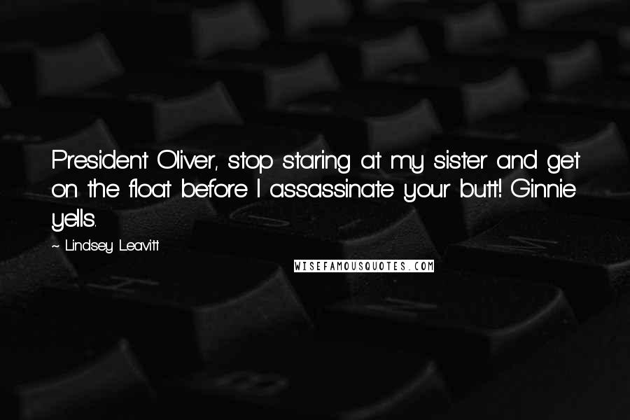 Lindsey Leavitt Quotes: President Oliver, stop staring at my sister and get on the float before I assassinate your butt! Ginnie yells.