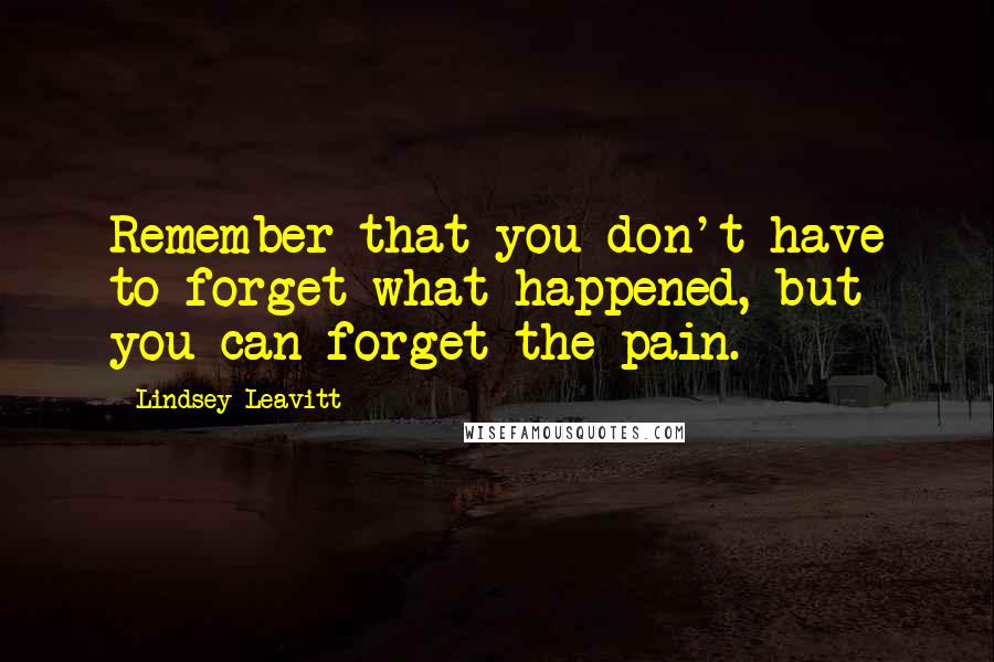 Lindsey Leavitt Quotes: Remember that you don't have to forget what happened, but you can forget the pain.