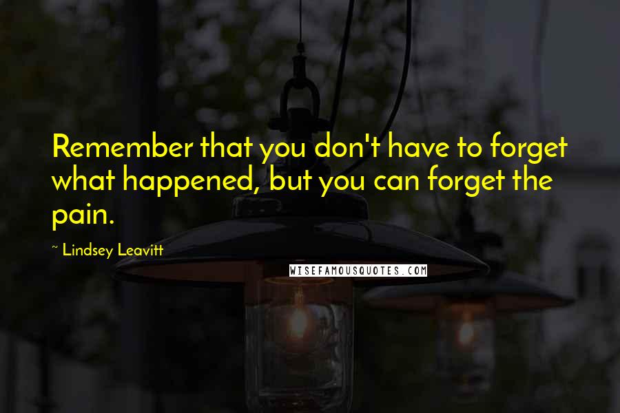 Lindsey Leavitt Quotes: Remember that you don't have to forget what happened, but you can forget the pain.