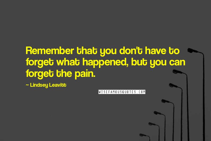 Lindsey Leavitt Quotes: Remember that you don't have to forget what happened, but you can forget the pain.