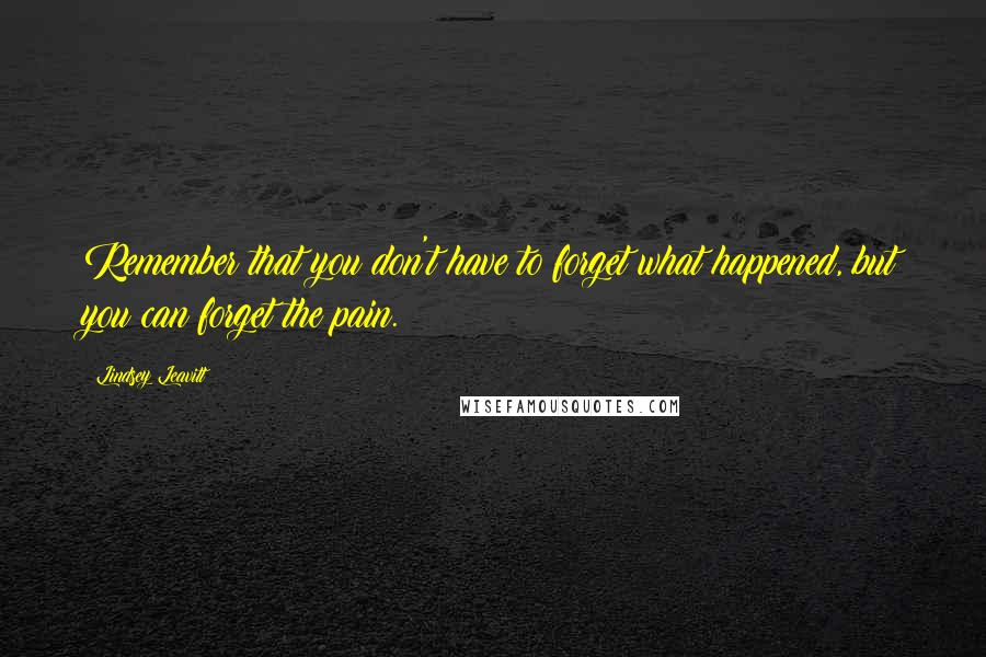 Lindsey Leavitt Quotes: Remember that you don't have to forget what happened, but you can forget the pain.