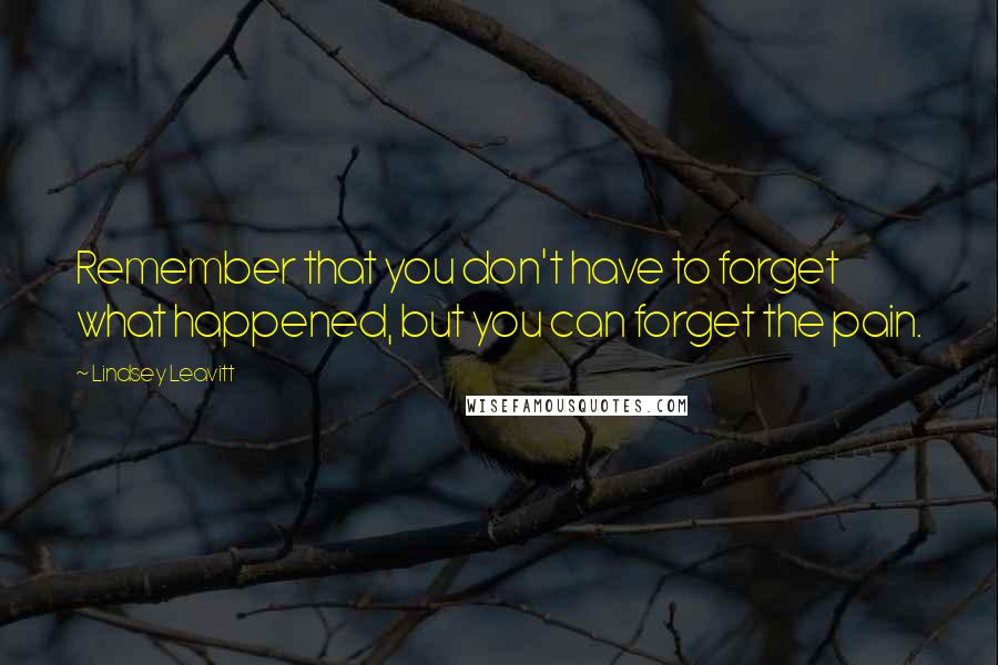 Lindsey Leavitt Quotes: Remember that you don't have to forget what happened, but you can forget the pain.