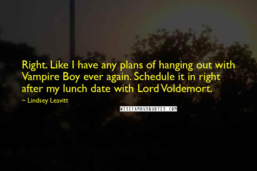 Lindsey Leavitt Quotes: Right. Like I have any plans of hanging out with Vampire Boy ever again. Schedule it in right after my lunch date with Lord Voldemort.