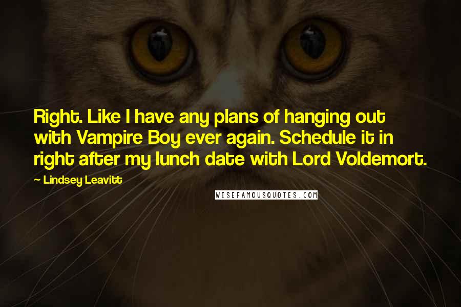 Lindsey Leavitt Quotes: Right. Like I have any plans of hanging out with Vampire Boy ever again. Schedule it in right after my lunch date with Lord Voldemort.