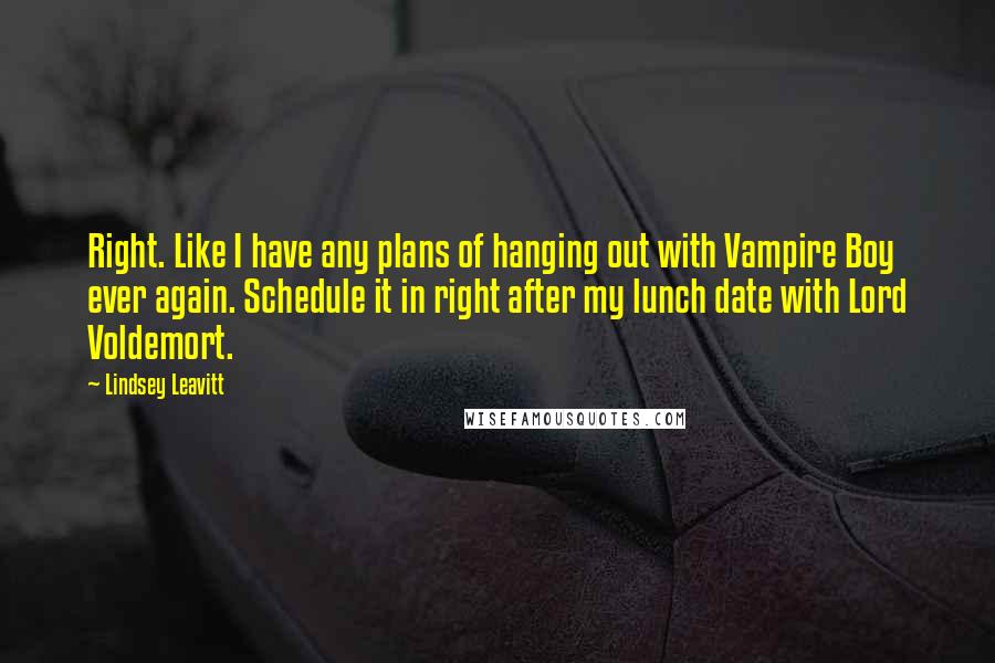 Lindsey Leavitt Quotes: Right. Like I have any plans of hanging out with Vampire Boy ever again. Schedule it in right after my lunch date with Lord Voldemort.