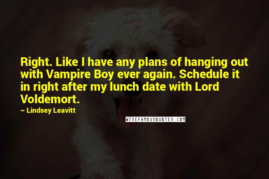 Lindsey Leavitt Quotes: Right. Like I have any plans of hanging out with Vampire Boy ever again. Schedule it in right after my lunch date with Lord Voldemort.