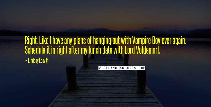 Lindsey Leavitt Quotes: Right. Like I have any plans of hanging out with Vampire Boy ever again. Schedule it in right after my lunch date with Lord Voldemort.