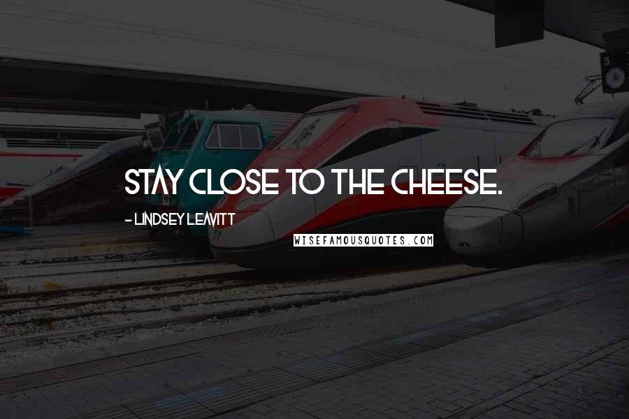 Lindsey Leavitt Quotes: STAY CLOSE TO THE CHEESE.