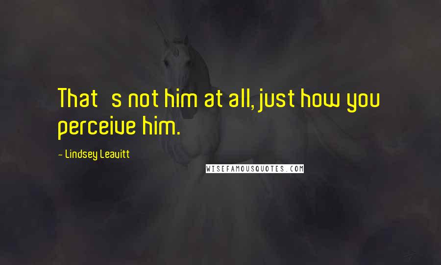 Lindsey Leavitt Quotes: That's not him at all, just how you perceive him.