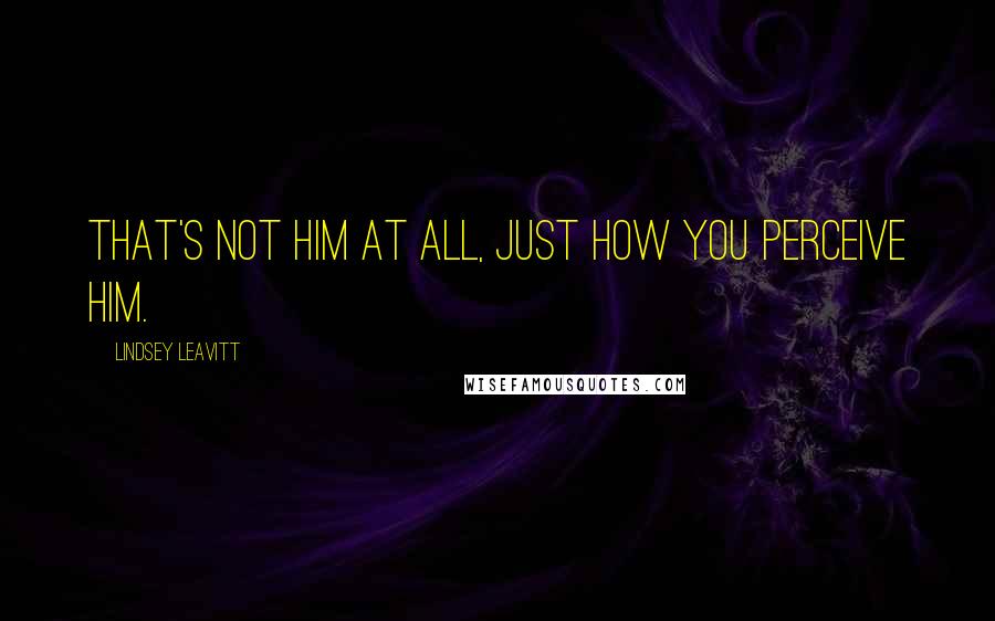 Lindsey Leavitt Quotes: That's not him at all, just how you perceive him.