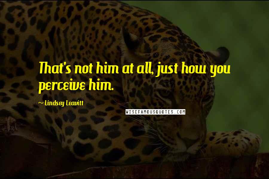 Lindsey Leavitt Quotes: That's not him at all, just how you perceive him.