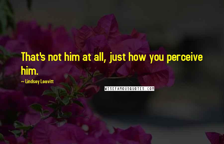 Lindsey Leavitt Quotes: That's not him at all, just how you perceive him.