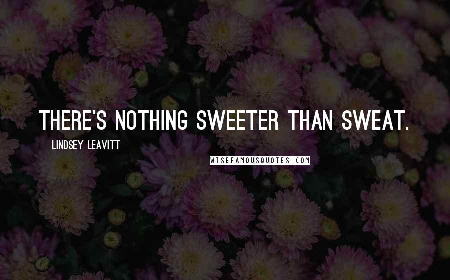 Lindsey Leavitt Quotes: There's nothing sweeter than sweat.