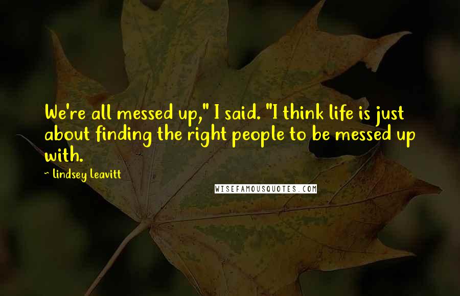 Lindsey Leavitt Quotes: We're all messed up," I said. "I think life is just about finding the right people to be messed up with.