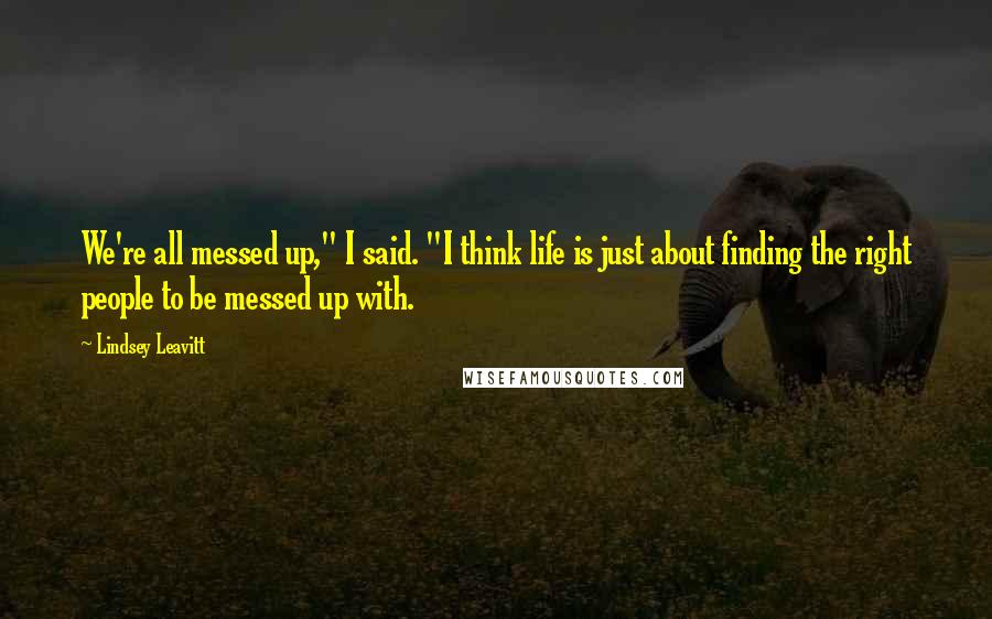 Lindsey Leavitt Quotes: We're all messed up," I said. "I think life is just about finding the right people to be messed up with.