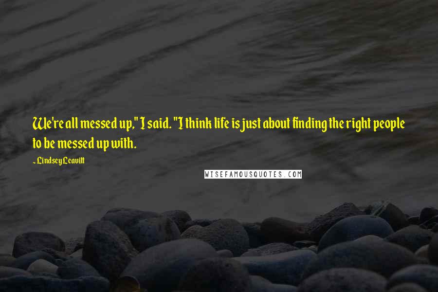 Lindsey Leavitt Quotes: We're all messed up," I said. "I think life is just about finding the right people to be messed up with.