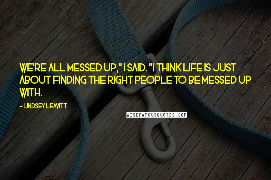 Lindsey Leavitt Quotes: We're all messed up," I said. "I think life is just about finding the right people to be messed up with.