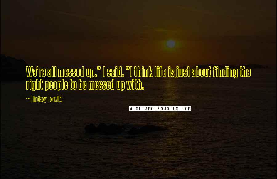 Lindsey Leavitt Quotes: We're all messed up," I said. "I think life is just about finding the right people to be messed up with.