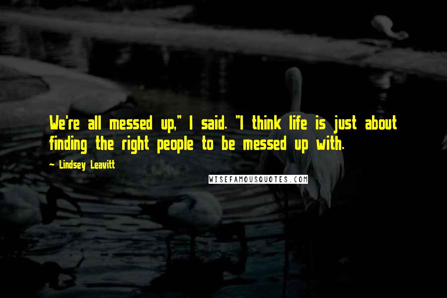 Lindsey Leavitt Quotes: We're all messed up," I said. "I think life is just about finding the right people to be messed up with.